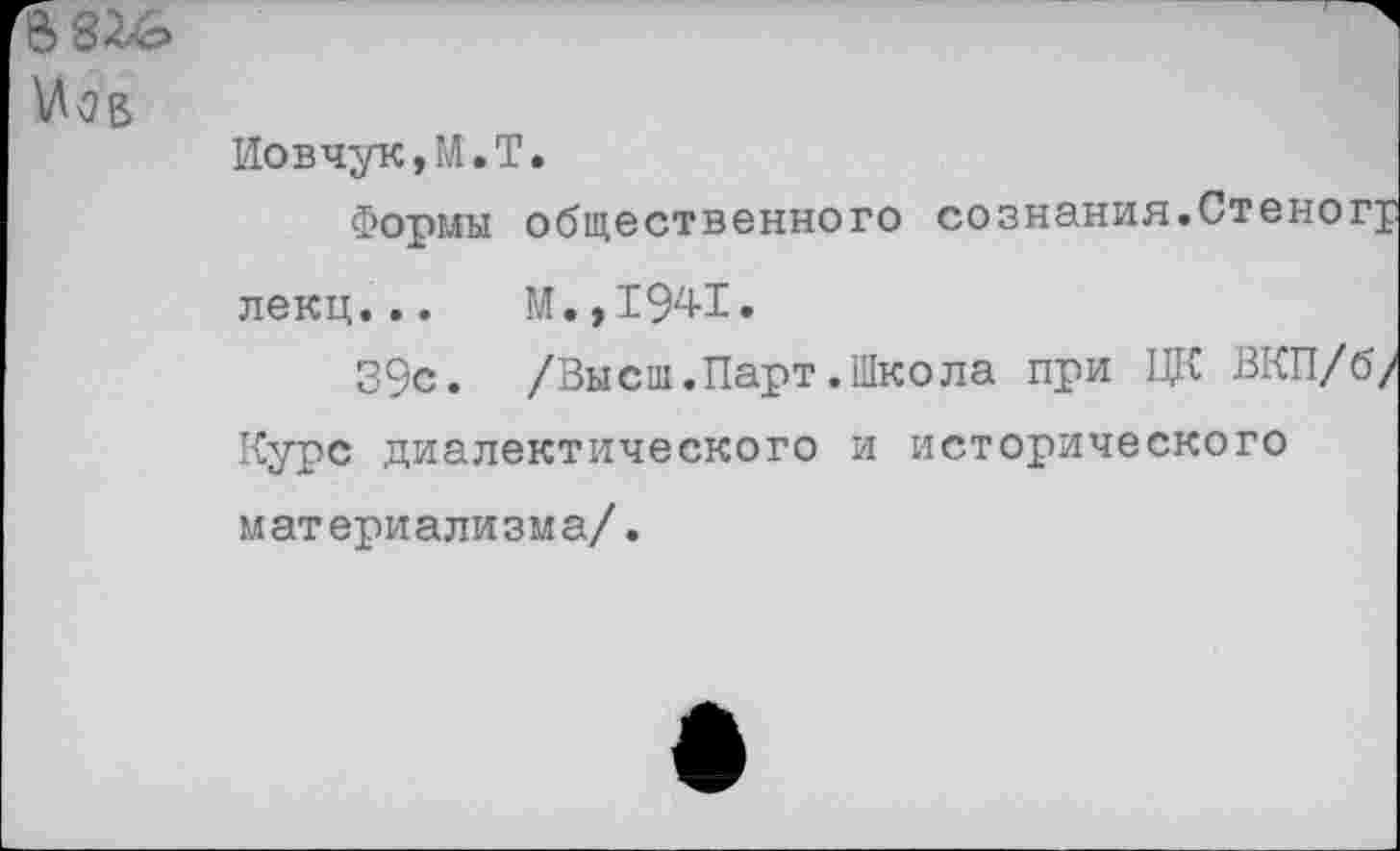 ﻿
Иовчук,М.Т.
Формы общественного сознания.Стеног^ лекц...	М., 194-1.
39с. /Высш.Парт.Школа при ЦК ВКП/б/ Курс диалектического и исторического материализма/.